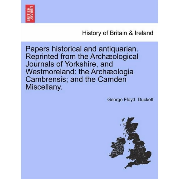 Papers Historical and Antiquarian. Reprinted from the Arch Ological Journals of Yorkshire, and Westmoreland: The Arch Ologia Cambrensis; And the Camden Miscellany. (Paperback)