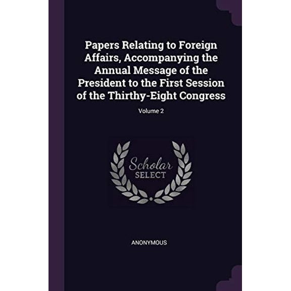 Papers Relating to Foreign Affairs, Accompanying the Annual Message of the President to the First Session of the Thirthy-Eight Congress; Volume 2 Paperback 1377535525 9781377535524 Anonymous