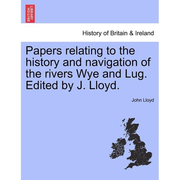 Papers Relating to the History and Navigation of the Rivers Wye and Lug. Edited by J. Lloyd. (Paperback)