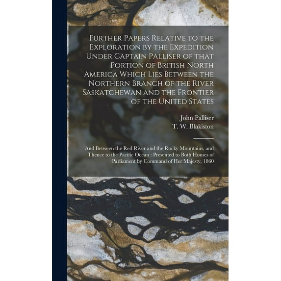 Further Papers Relative to the Exploration by the Expedition Under Captain Palliser of That Portion of British North America Which Lies Between the . of the United States; and Between th 1013894006