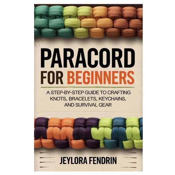 Paracord for Beginners: A Step-By-Step Guide to Crafting Knots, Bracelets, Keychains, and Survival Gear: Learn Essential, (Paperback)