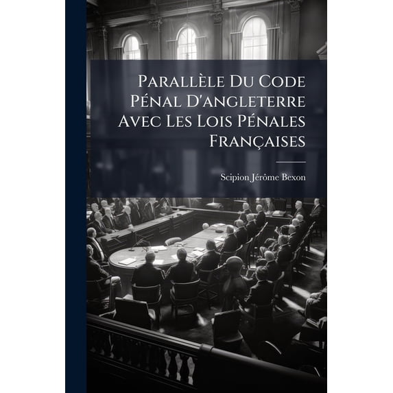 Parallèle Du Code Pénal D'angleterre Avec Les Lois Pénales Françaises : Et Considérations Sur Les Moyens De Rendre Celles-Ci Plus Utiles (Paperback)
