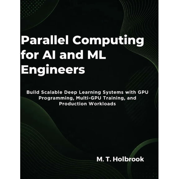 Parallel Computing for AI and ML Engineers: Build Scalable Deep Learning Systems with GPU Programming, Multi-GPU Trainin, (Paperback)