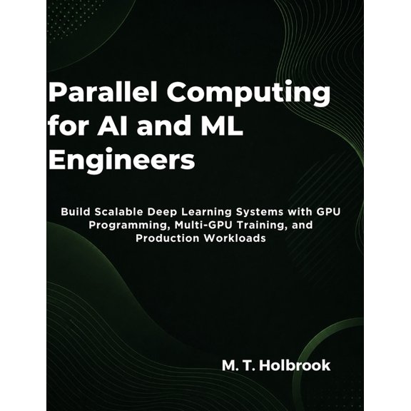 Parallel Computing for AI and ML Engineers: Build Scalable Deep Learning Systems with GPU Programming, Multi-GPU Trainin, (Paperback)