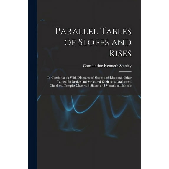 Parallel Tables of Slopes and Rises: In Combination With Diagrams of Slopes and Rises and Other Tables, for Bridge and Structural Engineers, Draftsmen, Checkers, Templet Makers, Builders, and Vocation