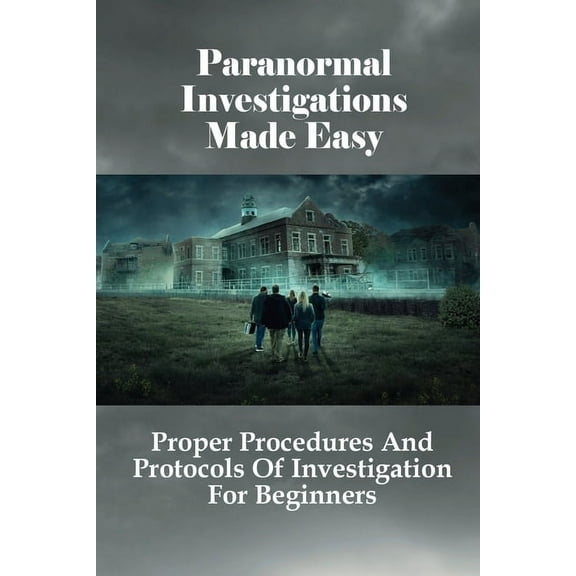 Paranormal Investigations Made Easy: Proper Procedures And Protocols Of Investigation For Beginners: What Should Be Used On Paranormal Investigation (Paperback)