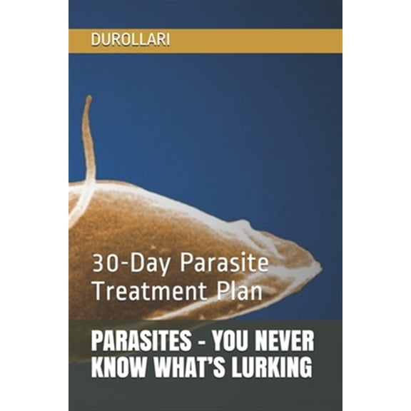 Parasites - You Never Know What's Lurking: 30-Day Parasite Treatment Plan