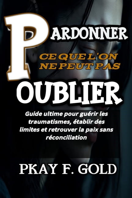 Pardonner CE Que l'On Ne Peut Pas Oublier: Guide ultime pour guÃ©rir les traumatismes, Ã©tablir des limites et retrouver l, (Paperback)