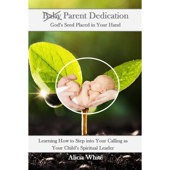 Parent Dedication: God's Seed Placed In Your Hand: Learning How to Step into Your Calling as Your Child's Spiritual Lead, (Paperback)