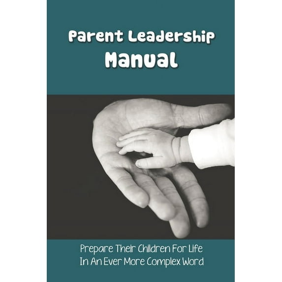 Parent Leadership Manual: Prepare Their Children For Life In An Ever More Complex Word: Qualities Of Good Parents (Paperback)