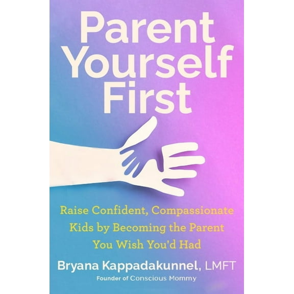 Parent Yourself First: Raise Confident, Compassionate Kids by Becoming the Parent You Wish You'd Had, (Hardcover)