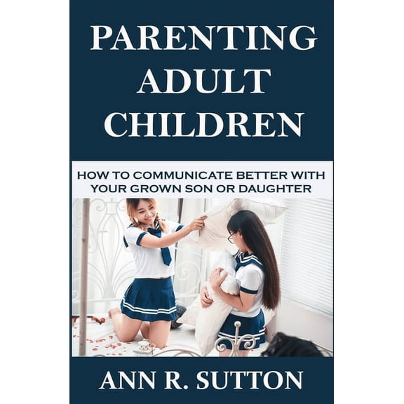 Parenting Adult Children: How to Communicate Better with Your Grown Son or Daughter