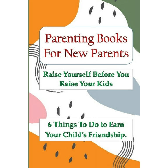 Parenting Books For New Parents: Raise Yourself Before You Raise Your Kids, 6 Things To Do to Earn Your Child's Friendship.