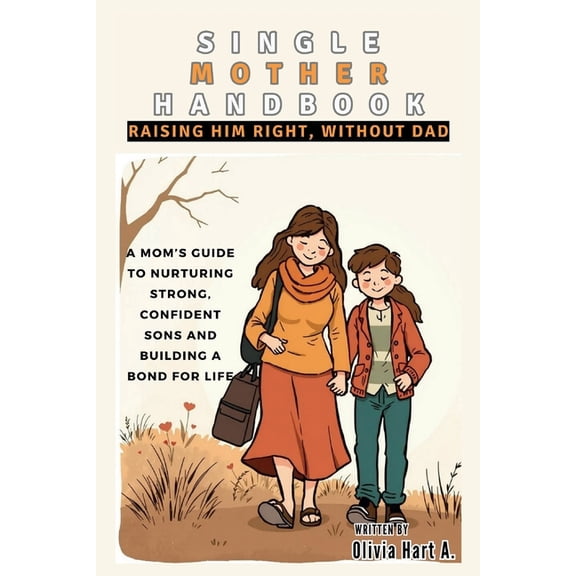 Parenting Boys, Girls and Child Care Single Mother Handbook: Raising Him Right, Without Dad: A Mom's Guide to Nurturing Strong, Confident Sons and Build, (Paperback)