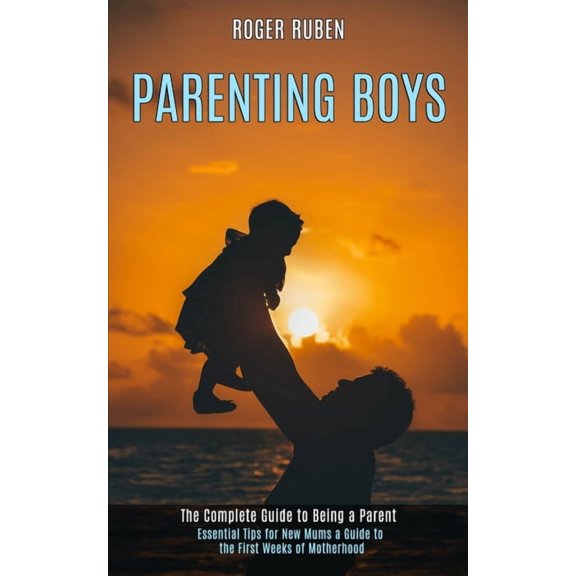 Parenting Boys: The Complete Guide to Being a Parent (Essential Tips for New Mums a Guide to the First Weeks of Motherho, (Paperback)