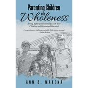 Parenting Children into Wholeness: Strong, Lifelong Relationships with Your Children and Maximized Potential