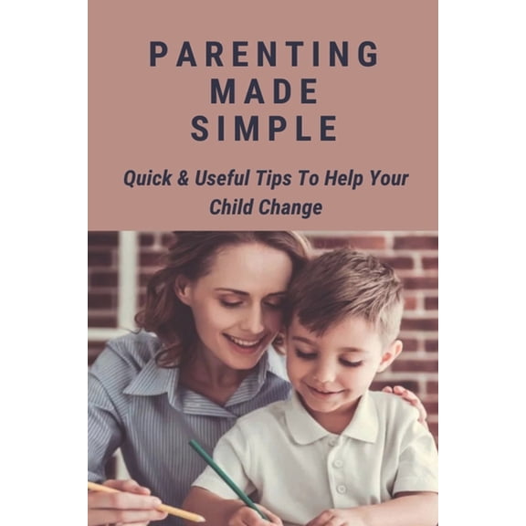 Parenting Made Simple: Quick & Useful Tips To Help Your Child Change: Parenting Methods (Paperback)