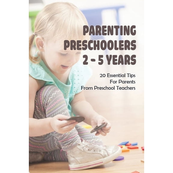Parenting Preschoolers 2 - 5 Years: 20 Essential Tips For Parents From Preschool Teachers: Positive Parenting Tips (Paperback)
