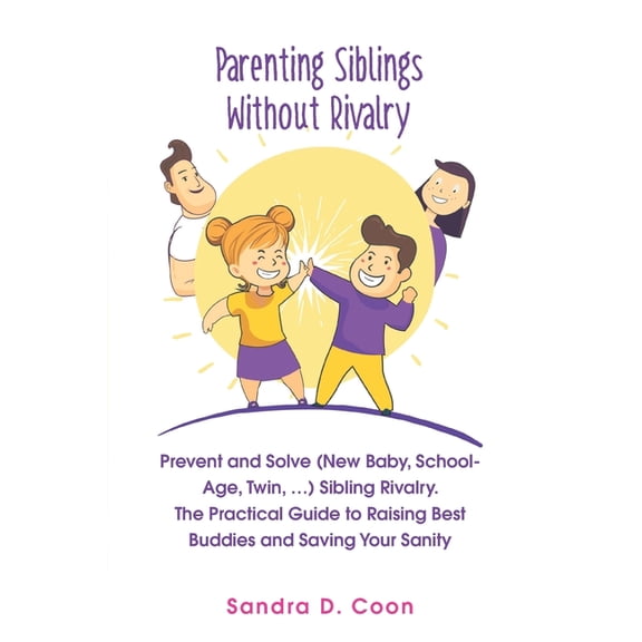 Effective & Peaceful Parenting: Parenting Siblings Without Rivalry: Prevent and Solve (New Baby, School Age, Twin, ...) Sibling Rivalry. The Practical Guide to Raising Best Buddies and Saving Your San