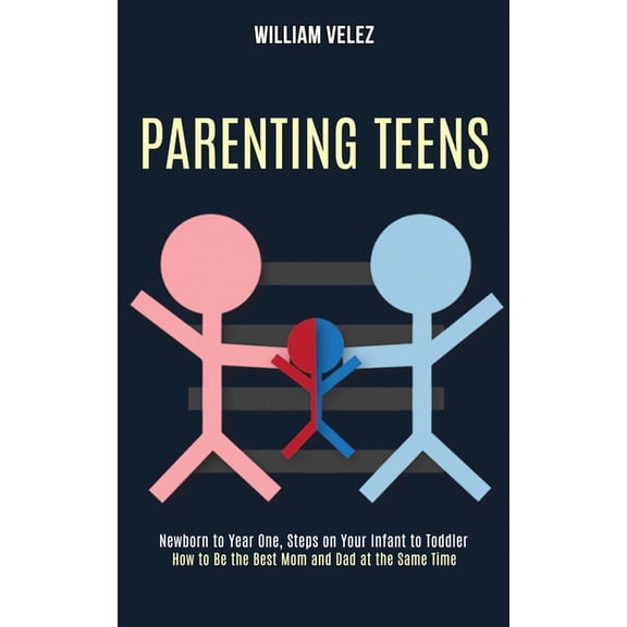 Parenting Teens: How to Be the Best Mom and Dad at the Same Time (Newborn to Year One, Steps on Your Infant to Toddler), (Paperback)