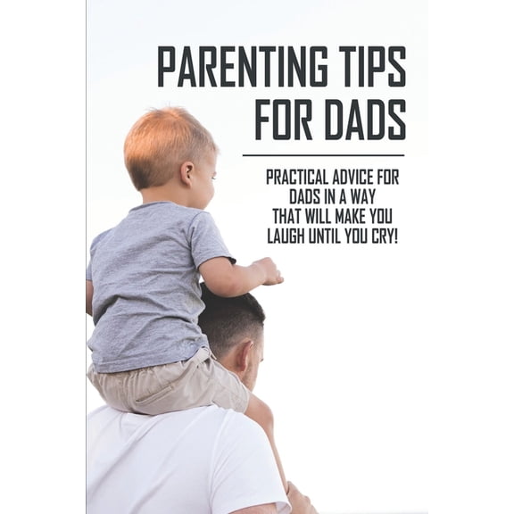 Parenting Tips For Dads : Practical Advice For Dads In A Way That Will Make You Laugh Until You Cry!: Prospective Parents (Paperback)