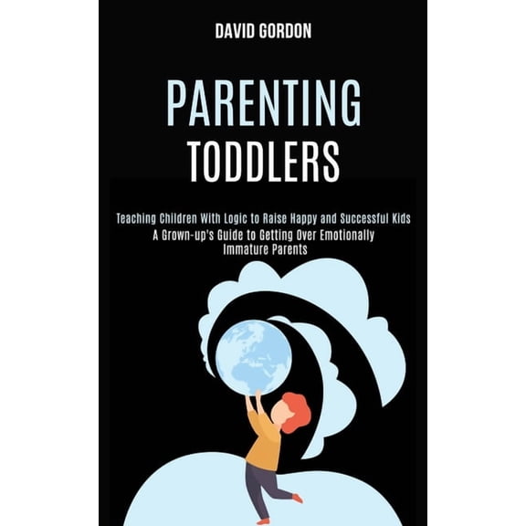 Parenting Toddlers: Teaching Children With Logic to Raise Happy and Successful Kids (A Grown-up's Guide to Getting Over , (Paperback)