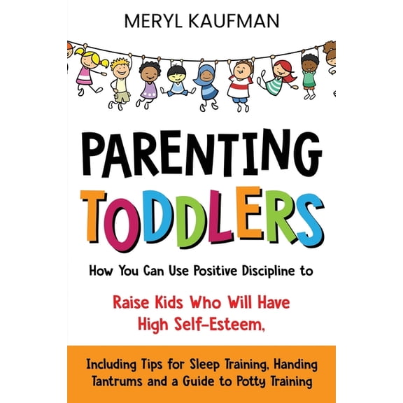 Parenting Toddlers: How You Can Use Positive Discipline to Raise Kids Who Will Have High Self-Esteem, Including Tips for Sleep Training, Handing Tantrums and a Guide to Potty Training (Paperback)