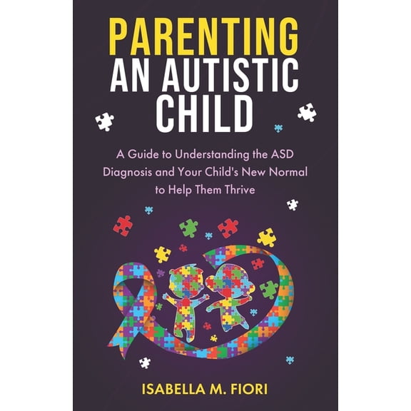 Parenting an Autistic Child: A Guide to Understanding the ASD Diagnosis and Your Child's New Normal to Help Them Thrive, (Paperback)