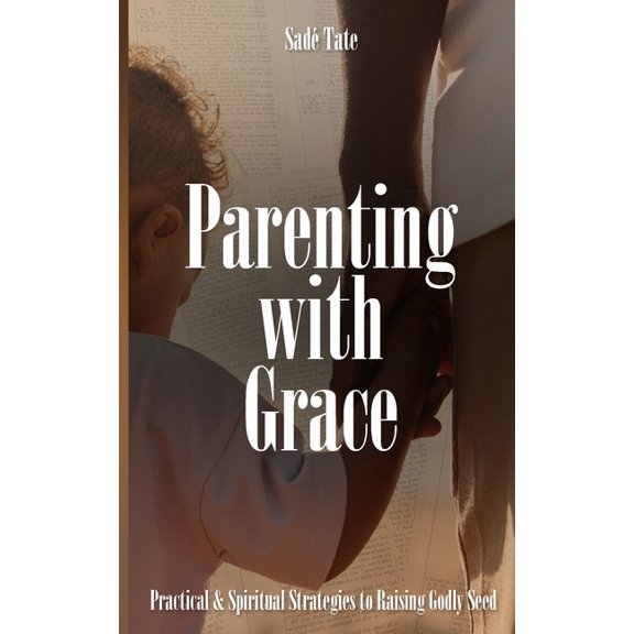 Parenting with Grace: Practical & Spiritual Strategies to Raising Godly Seed, (Paperback)