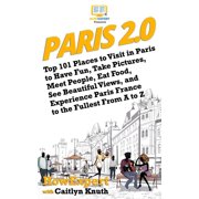 Paris 2.0 Top 101 Places to Visit in Paris to Have Fun, Take Pictures, Meet People, Eat Food, See Beautiful Views, and , Paperback