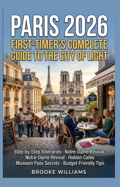 Paris 2026: FIRST-TIMER'S COMPLETE GUIDE TO THE CITY OF LIGHT: Step-by-Step Itineraries - Notre-Dame Revival - Hidden Ca, (Paperback)