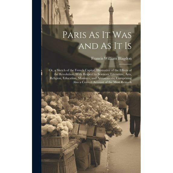 Paris As It Was and As It Is: Or, a Sketch of the French Capital, Illustrative of the Effects of the Revolution, With Respect to Sciences, Literatur