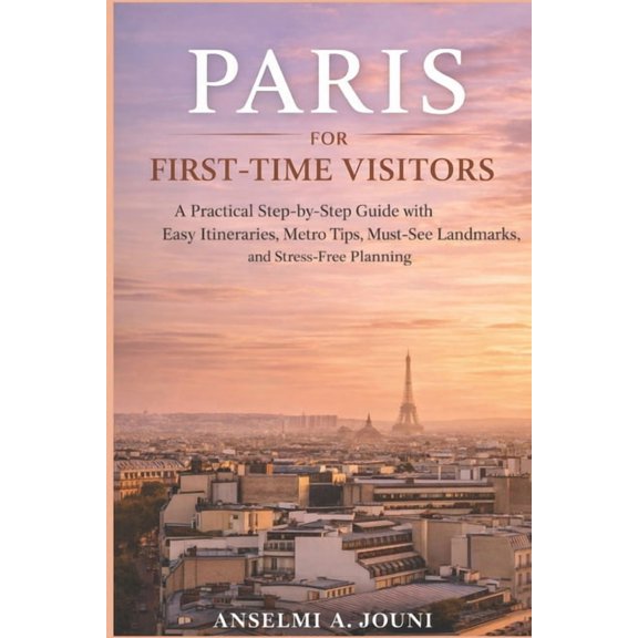 Paris for First-Time Visitors: A Practical Step-by-Step Guide with Easy Itineraries, Metro Tips, Must-See Landmarks, and, (Paperback)