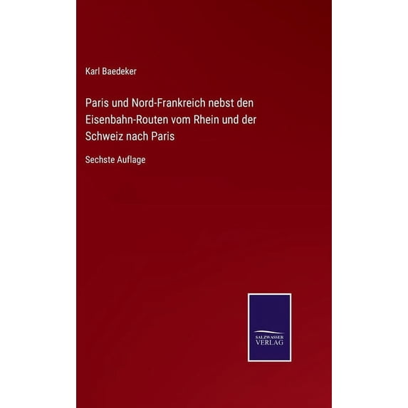 Paris und Nord-Frankreich nebst den Eisenbahn-Routen vom Rhein und der Schweiz nach Paris: Sechste Auflage (Hardcover)