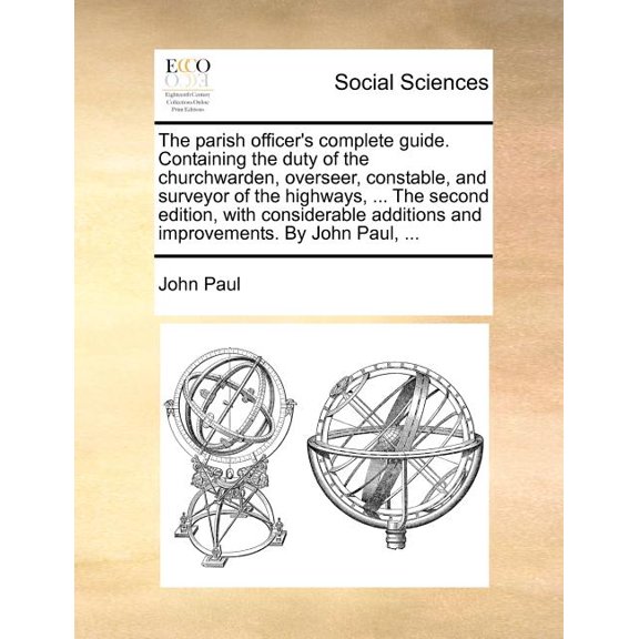 The Parish Officer's Complete Guide. Containing the Duty of the Churchwarden, Overseer, Constable, and Surveyor of the Highways, ... the Second Edition, with Considerable Additions and Improvements. by John Paul, ... (Paperback)