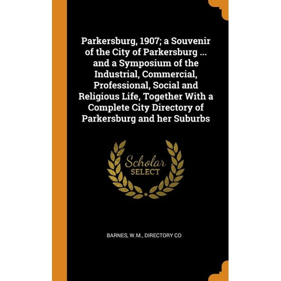 Parkersburg, 1907; A Souvenir of the City of Parkersburg ... and a Symposium of the Industrial, Commercial, Professional, Social and Religious Life, Together with a Complete City Directory of Parkersburg and Her Suburbs (Hardcover)