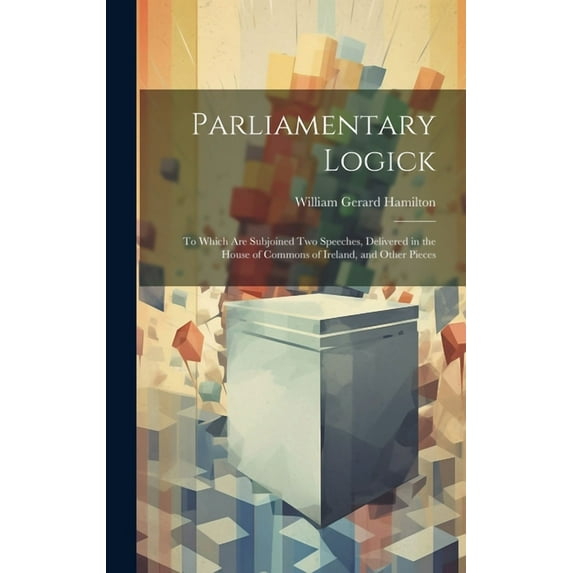 Parliamentary Logick: To Which Are Subjoined Two Speeches, Delivered in the House of Commons of Ireland, and Other Pieces (Hardcover)
