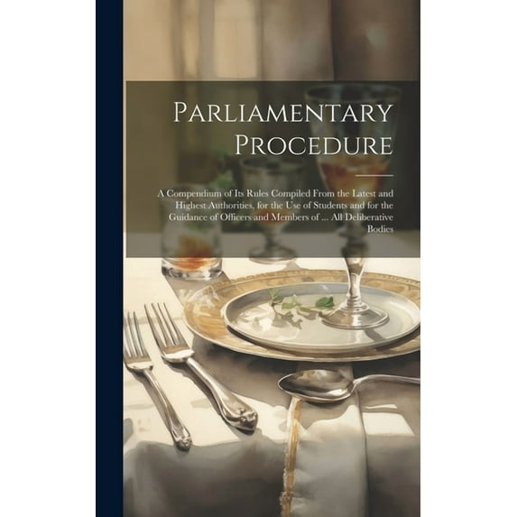 Parliamentary Procedure: A Compendium of Its Rules Compiled From the Latest and Highest Authorities, for the Use of Students and for the Guidance of Officers and Members of ... All Deliberative Bodies