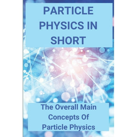 Particle Physics In Short: The Overall Main Concepts Of Particle Physics: Fun Facts About Dark Matter (Paperback)