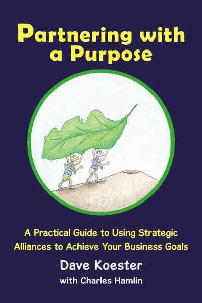 Partnering With a Purpose : A Practical Guide to Using Strategic Alliances to Achieve Your Business Goals