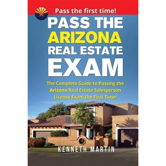 Pass the Arizona Real Estate Exam : The Complete Guide to Passing the Arizona Real Estate Salesperson License Exam the First Time!