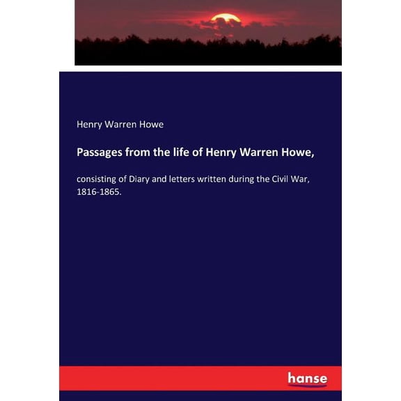 Passages from the life of Henry Warren Howe,: consisting of Diary and letters written during the Civil War, 1816-1865., (Paperback)