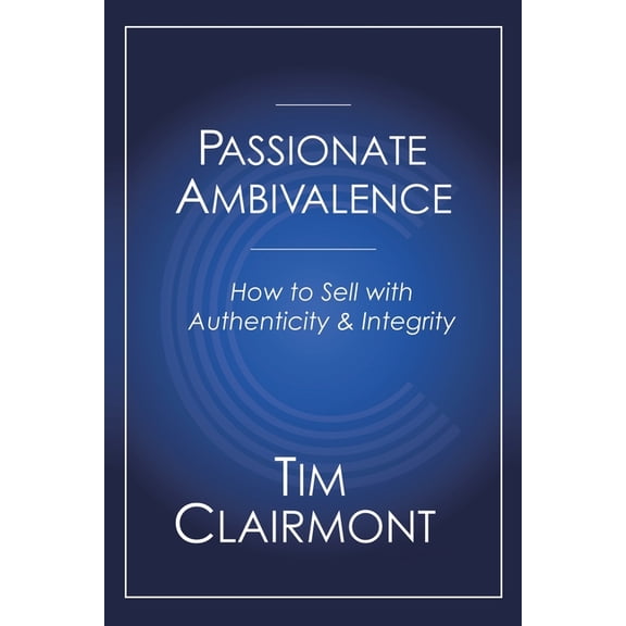 Passionate Ambivalence: How to Sell with Authenticity and Integrity, (Paperback)