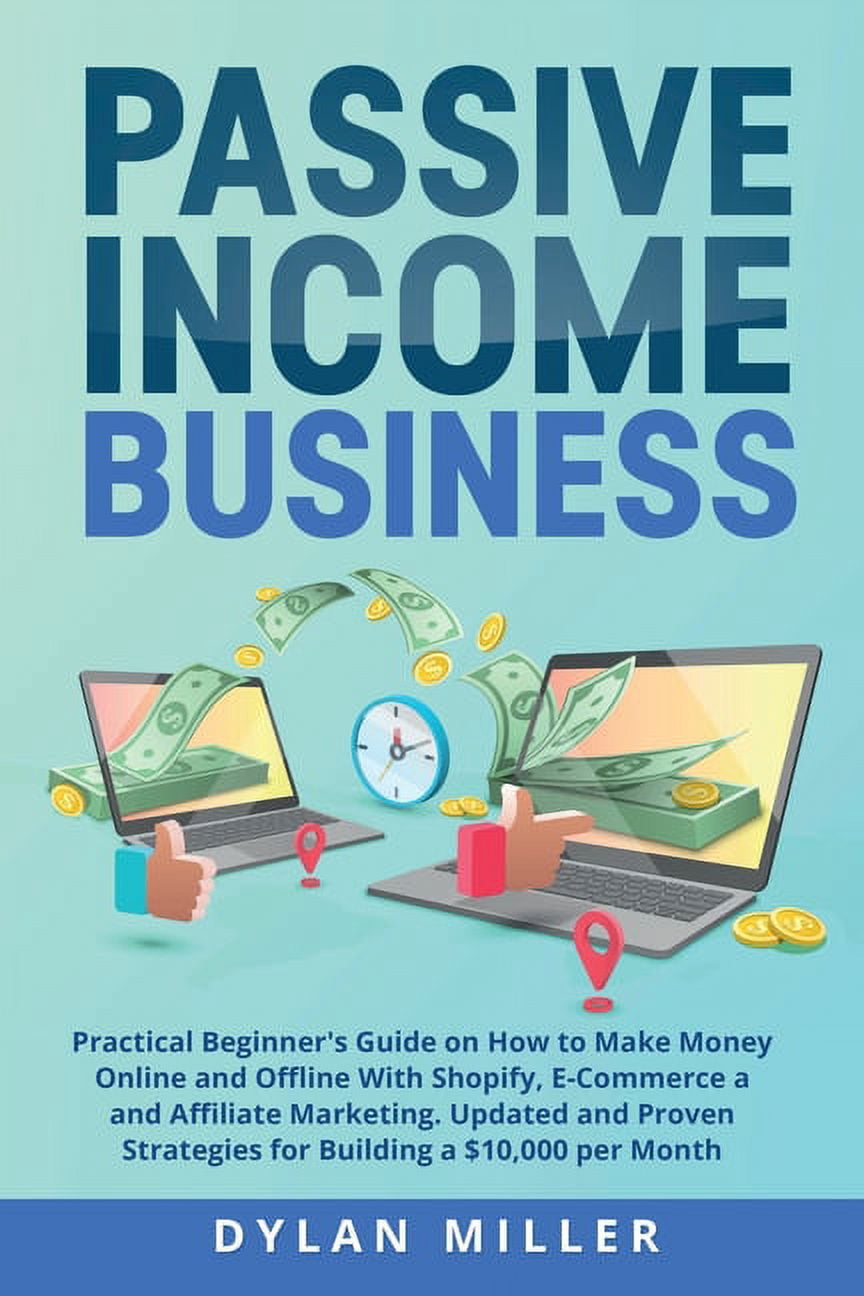 Passive Income Business: Practical Beginner's Guide on How to Make Money Online and Offline With Shopify, E-Commerce and Affiliate Marketing. Updated and Proven Strategies for Building a $10,000 per M
