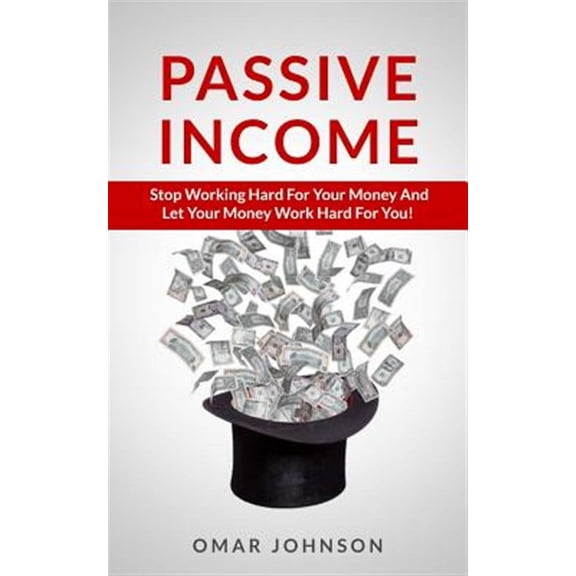 Passive Income : Stop Working Hard for Your Money and Let Your Money Work Hard for You!