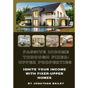 Passive Income Through Fixer-Upper Properties Ignite Your Income With Fixer-Upper Homes, Paperback