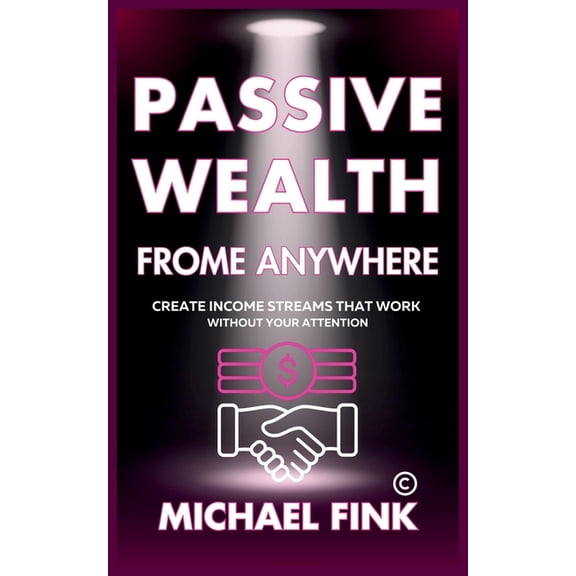 Passive Wealth From Anywhere: Create Income Streams That Work Without Your Attention, (Paperback)