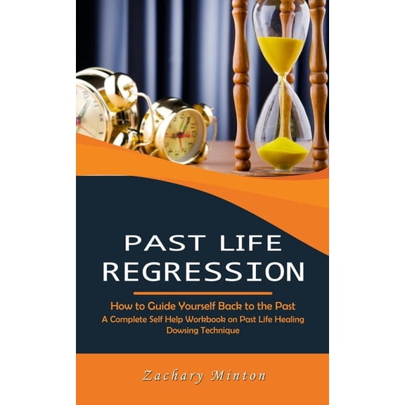 Past Life Regression: How to Guide Yourself Back to the Past (A Complete Self Help Workbook on Past Life Healing Dowsing, (Paperback)