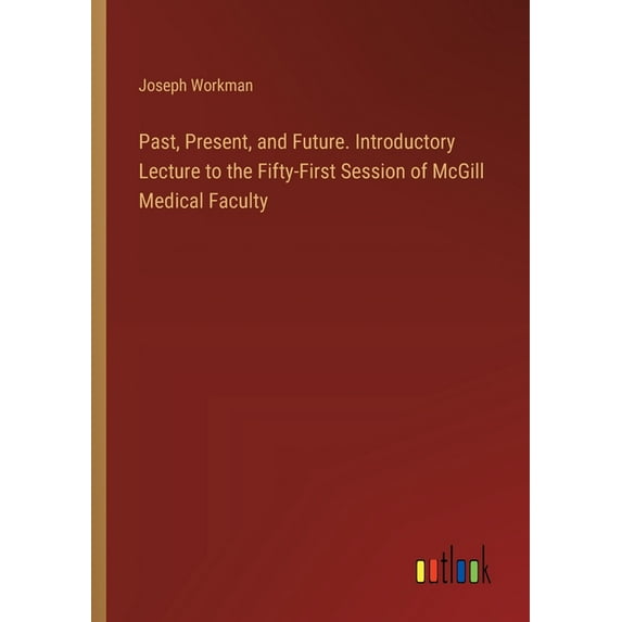 Past, Present, and Future. Introductory Lecture to the Fifty-First Session of McGill Medical Faculty, (Paperback)