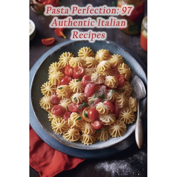 Pasta Perfection: 97 Authentic Italian Recipes